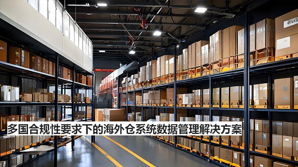 多国合规性要求下的海外仓系统数据管理解决方案