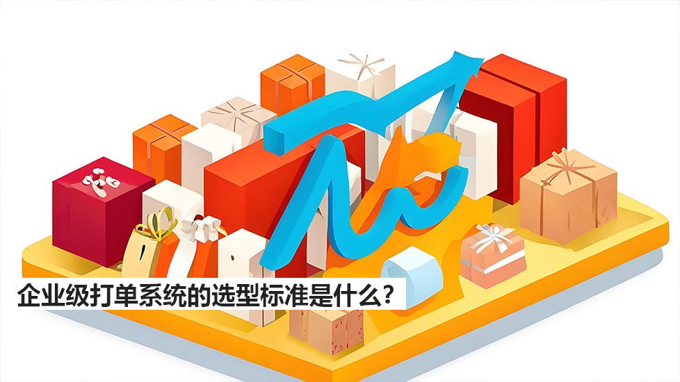 企业级打单系统的选型标准是什么？